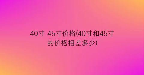 40寸 45寸价格(40寸和45寸的价格相差多少)